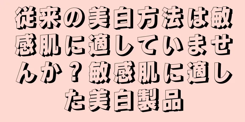 従来の美白方法は敏感肌に適していませんか？敏感肌に適した美白製品