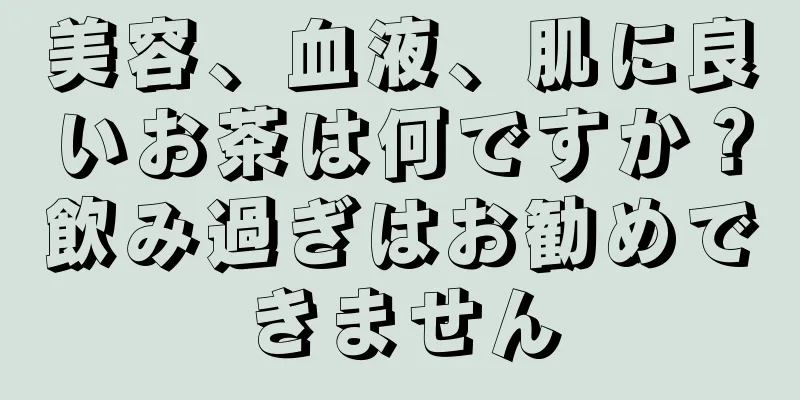 美容、血液、肌に良いお茶は何ですか？飲み過ぎはお勧めできません