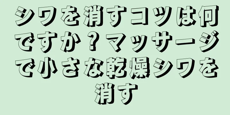 シワを消すコツは何ですか？マッサージで小さな乾燥シワを消す