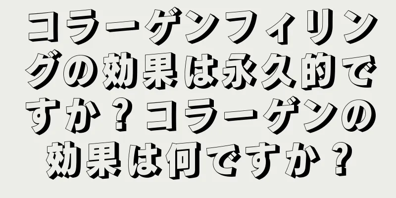 コラーゲンフィリングの効果は永久的ですか？コラーゲンの効果は何ですか？