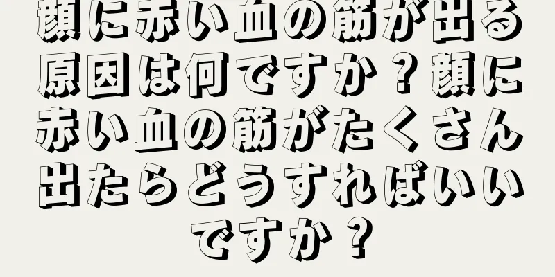 顔に赤い血の筋が出る原因は何ですか？顔に赤い血の筋がたくさん出たらどうすればいいですか？