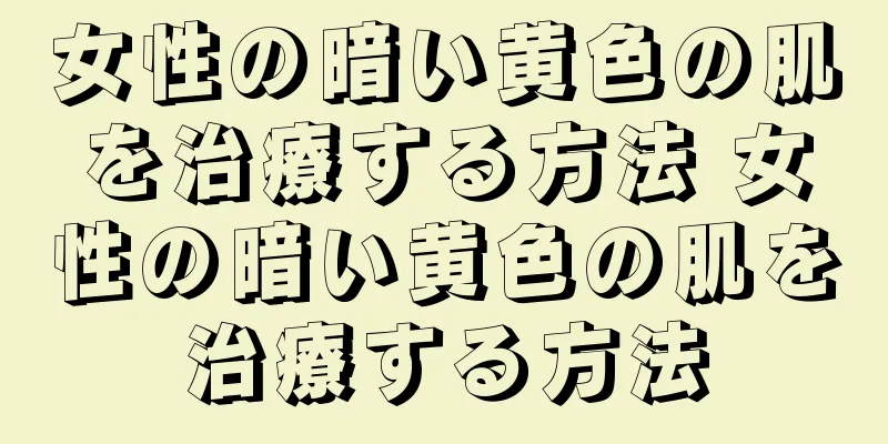 女性の暗い黄色の肌を治療する方法 女性の暗い黄色の肌を治療する方法