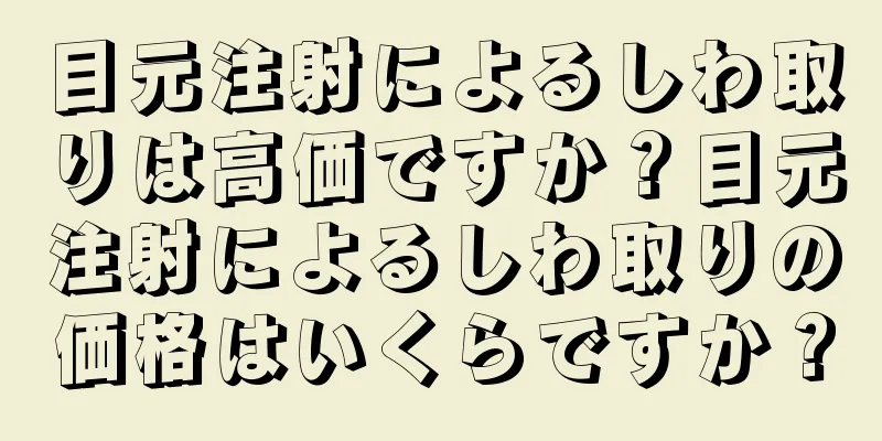 目元注射によるしわ取りは高価ですか？目元注射によるしわ取りの価格はいくらですか？