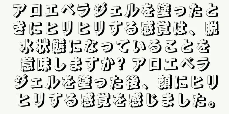 アロエベラジェルを塗ったときにヒリヒリする感覚は、脱水状態になっていることを意味しますか? アロエベラジェルを塗った後、顔にヒリヒリする感覚を感じました。