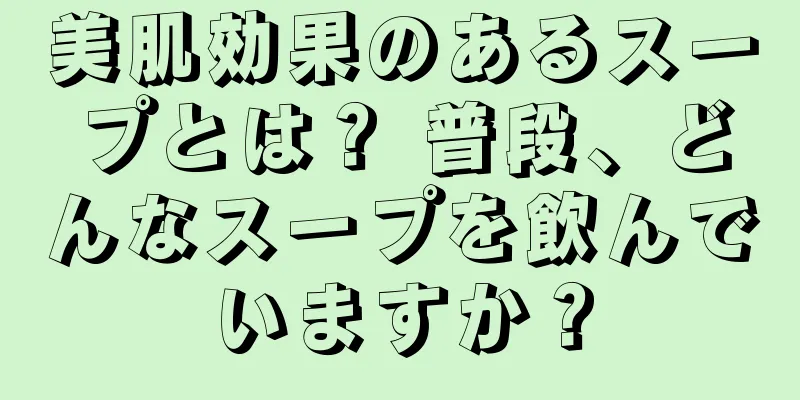 美肌効果のあるスープとは？ 普段、どんなスープを飲んでいますか？