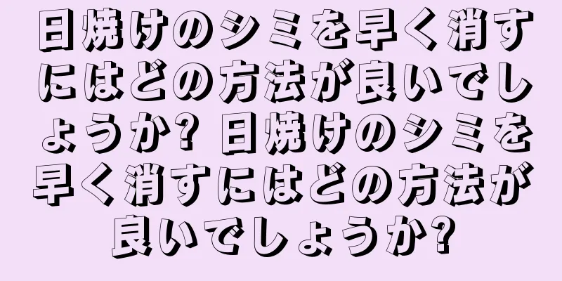 日焼けのシミを早く消すにはどの方法が良いでしょうか? 日焼けのシミを早く消すにはどの方法が良いでしょうか?