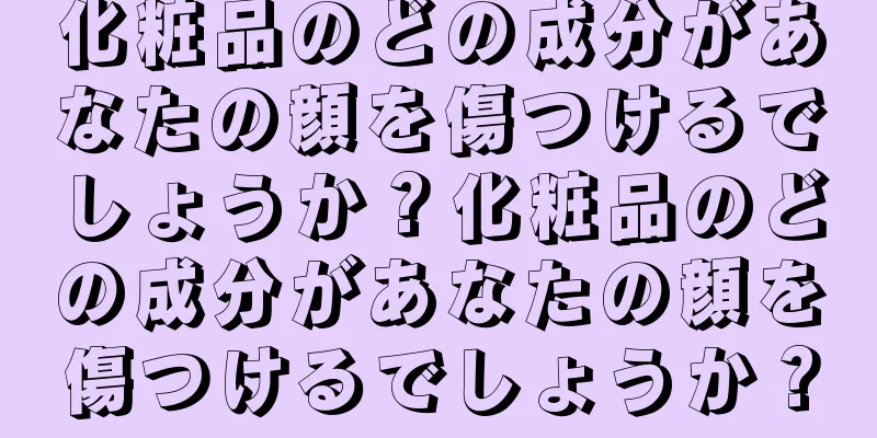 化粧品のどの成分があなたの顔を傷つけるでしょうか？化粧品のどの成分があなたの顔を傷つけるでしょうか？