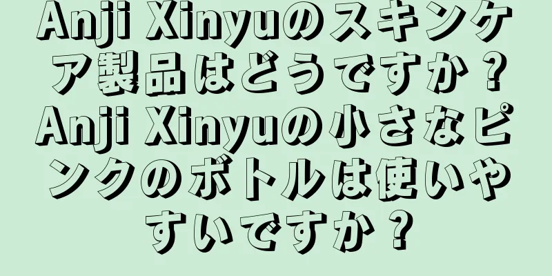 Anji Xinyuのスキンケア製品はどうですか？Anji Xinyuの小さなピンクのボトルは使いやすいですか？