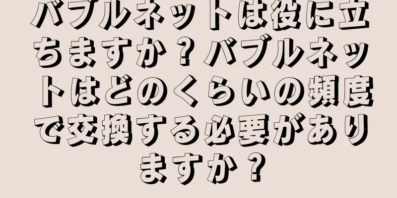 バブルネットは役に立ちますか？バブルネットはどのくらいの頻度で交換する必要がありますか？