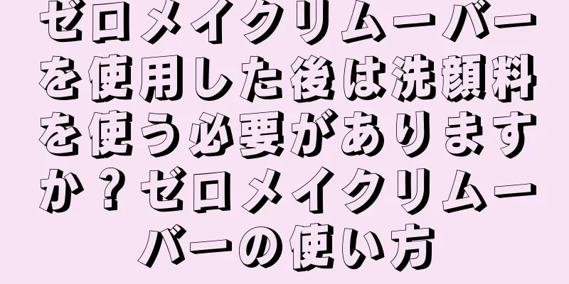 ゼロメイクリムーバーを使用した後は洗顔料を使う必要がありますか？ゼロメイクリムーバーの使い方