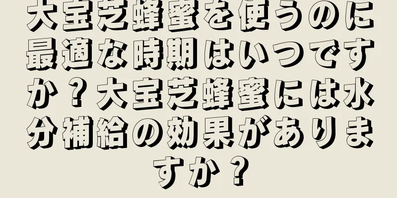 大宝芝蜂蜜を使うのに最適な時期はいつですか？大宝芝蜂蜜には水分補給の効果がありますか？