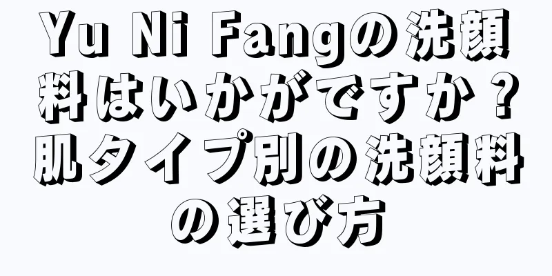 Yu Ni Fangの洗顔料はいかがですか？肌タイプ別の洗顔料の選び方