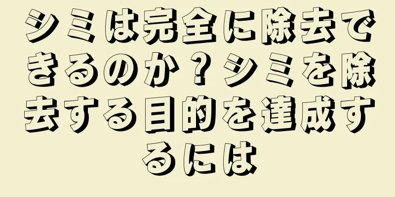 シミは完全に除去できるのか？シミを除去する目的を達成するには