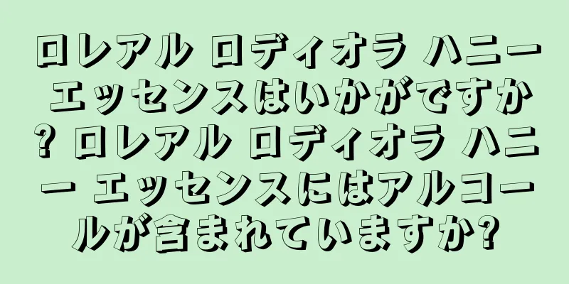 ロレアル ロディオラ ハニー エッセンスはいかがですか? ロレアル ロディオラ ハニー エッセンスにはアルコールが含まれていますか?