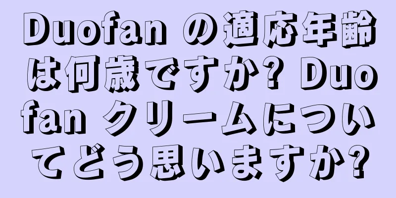 Duofan の適応年齢は何歳ですか? Duofan クリームについてどう思いますか?