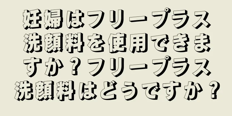 妊婦はフリープラス洗顔料を使用できますか？フリープラス洗顔料はどうですか？