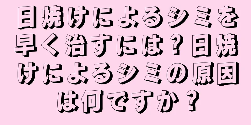 日焼けによるシミを早く治すには？日焼けによるシミの原因は何ですか？