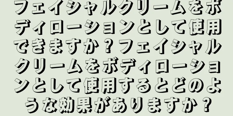 フェイシャルクリームをボディローションとして使用できますか？フェイシャルクリームをボディローションとして使用するとどのような効果がありますか？