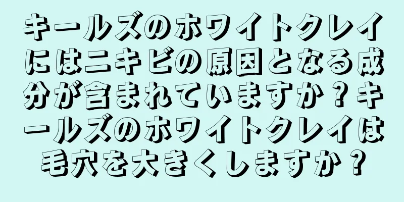 キールズのホワイトクレイにはニキビの原因となる成分が含まれていますか？キールズのホワイトクレイは毛穴を大きくしますか？