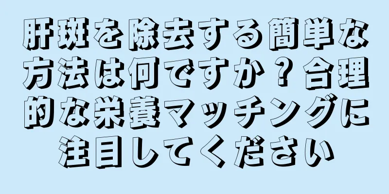 肝斑を除去する簡単な方法は何ですか？合理的な栄養マッチングに注目してください