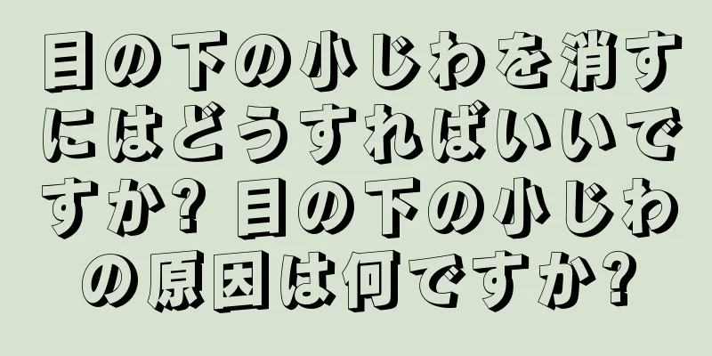 目の下の小じわを消すにはどうすればいいですか? 目の下の小じわの原因は何ですか?