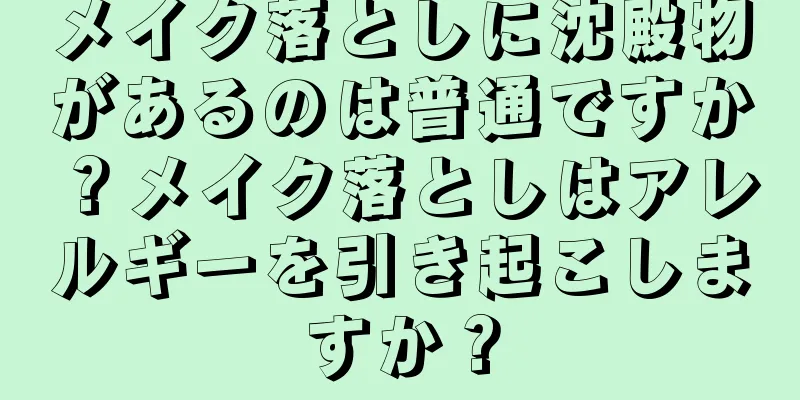 メイク落としに沈殿物があるのは普通ですか？メイク落としはアレルギーを引き起こしますか？