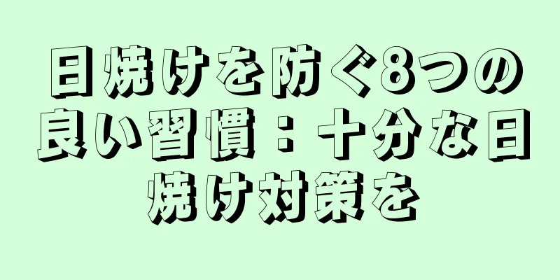 日焼けを防ぐ8つの良い習慣：十分な日焼け対策を