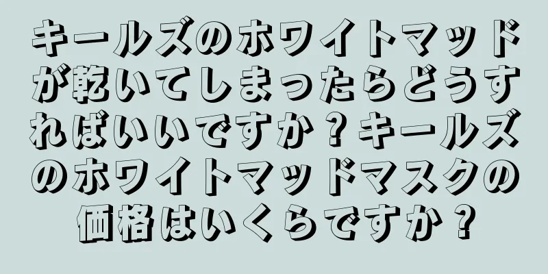 キールズのホワイトマッドが乾いてしまったらどうすればいいですか？キールズのホワイトマッドマスクの価格はいくらですか？