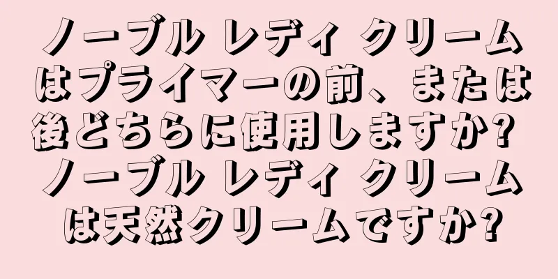 ノーブル レディ クリームはプライマーの前、または後どちらに使用しますか? ノーブル レディ クリームは天然クリームですか?