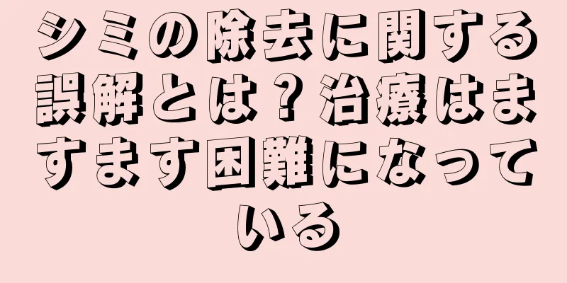 シミの除去に関する誤解とは？治療はますます困難になっている