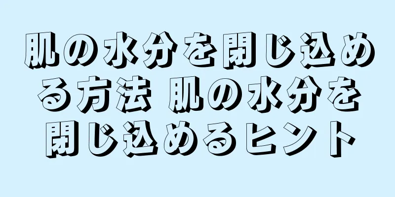 肌の水分を閉じ込める方法 肌の水分を閉じ込めるヒント