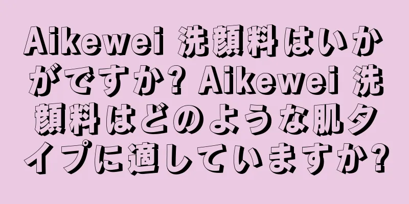 Aikewei 洗顔料はいかがですか? Aikewei 洗顔料はどのような肌タイプに適していますか?