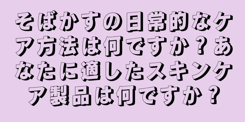 そばかすの日常的なケア方法は何ですか？あなたに適したスキンケア製品は何ですか？