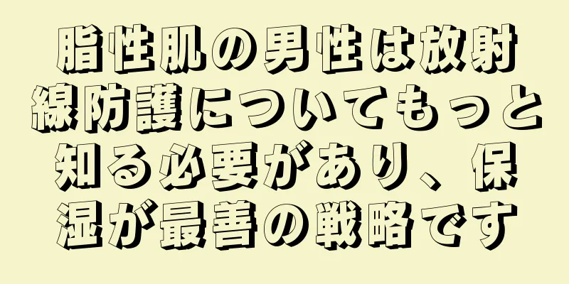 脂性肌の男性は放射線防護についてもっと知る必要があり、保湿が最善の戦略です