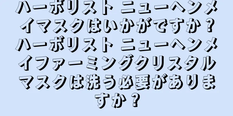 ハーボリスト ニューヘンメイマスクはいかがですか？ハーボリスト ニューヘンメイファーミングクリスタルマスクは洗う必要がありますか？