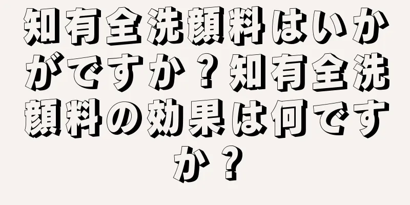 知有全洗顔料はいかがですか？知有全洗顔料の効果は何ですか？