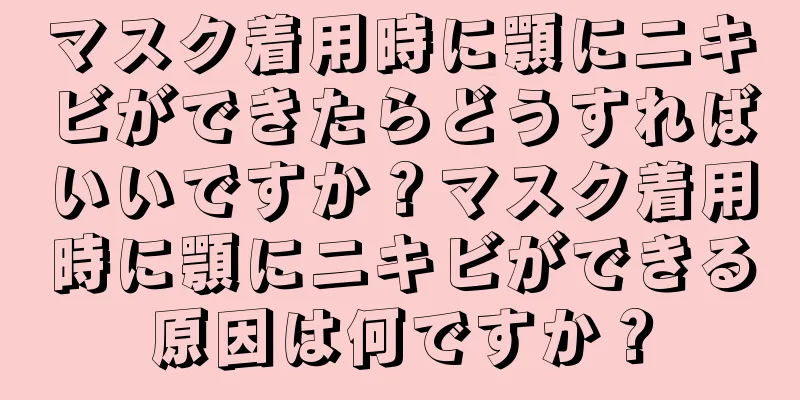 マスク着用時に顎にニキビができたらどうすればいいですか？マスク着用時に顎にニキビができる原因は何ですか？