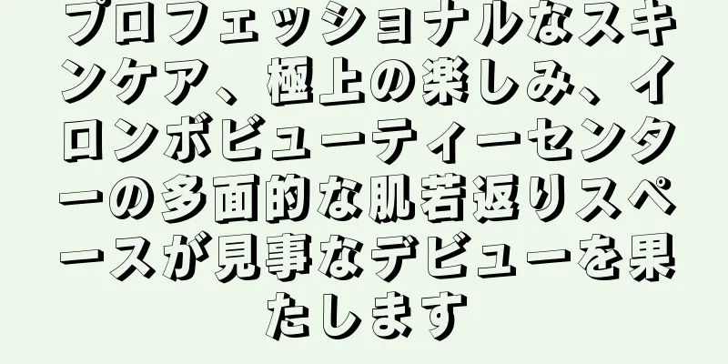 プロフェッショナルなスキンケア、極上の楽しみ、イロンボビューティーセンターの多面的な肌若返りスペースが見事なデビューを果たします