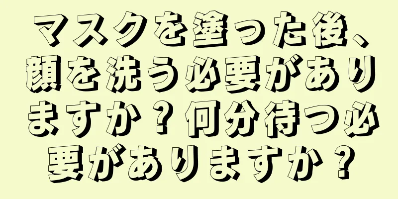 マスクを塗った後、顔を洗う必要がありますか？何分待つ必要がありますか？