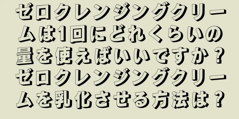 ゼロクレンジングクリームは1回にどれくらいの量を使えばいいですか？ゼロクレンジングクリームを乳化させる方法は？