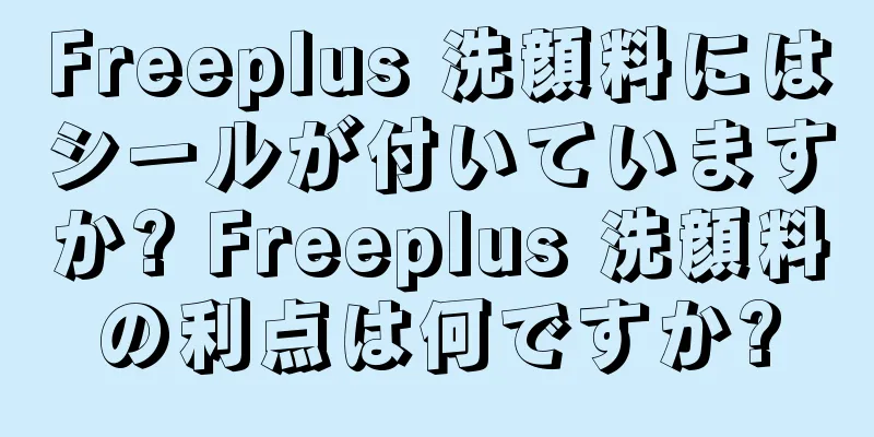 Freeplus 洗顔料にはシールが付いていますか? Freeplus 洗顔料の利点は何ですか?