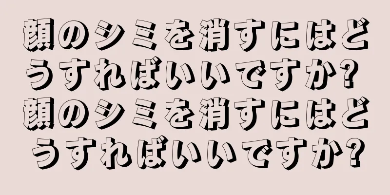 顔のシミを消すにはどうすればいいですか? 顔のシミを消すにはどうすればいいですか?