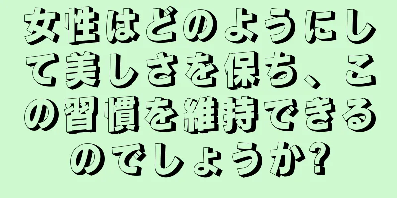 女性はどのようにして美しさを保ち、この習慣を維持できるのでしょうか?