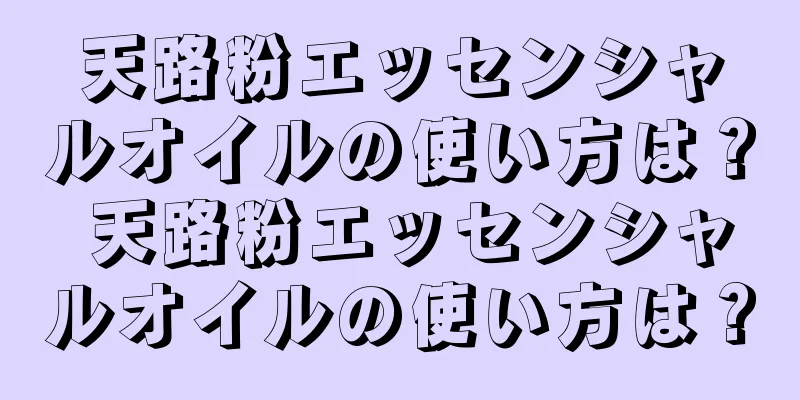 天路粉エッセンシャルオイルの使い方は？ 天路粉エッセンシャルオイルの使い方は？