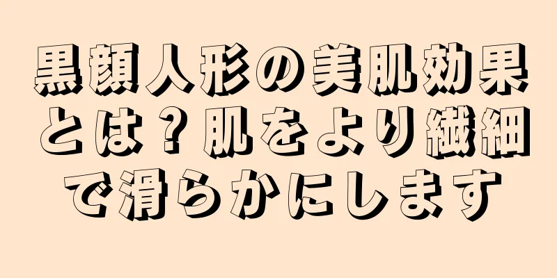 黒顔人形の美肌効果とは？肌をより繊細で滑らかにします