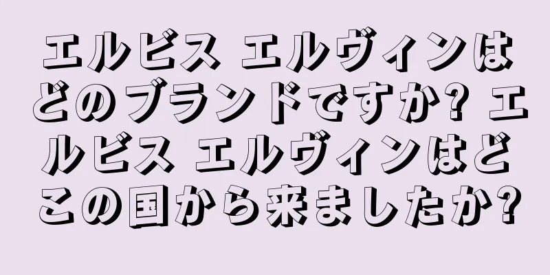 エルビス エルヴィンはどのブランドですか? エルビス エルヴィンはどこの国から来ましたか?