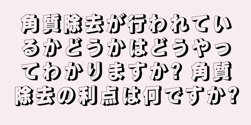 角質除去が行われているかどうかはどうやってわかりますか? 角質除去の利点は何ですか?