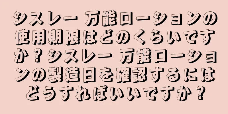 シスレー 万能ローションの使用期限はどのくらいですか？シスレー 万能ローションの製造日を確認するにはどうすればいいですか？