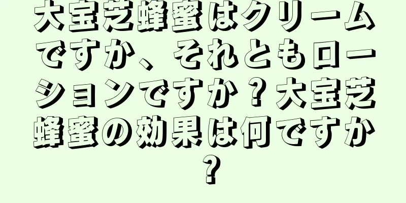 大宝芝蜂蜜はクリームですか、それともローションですか？大宝芝蜂蜜の効果は何ですか？