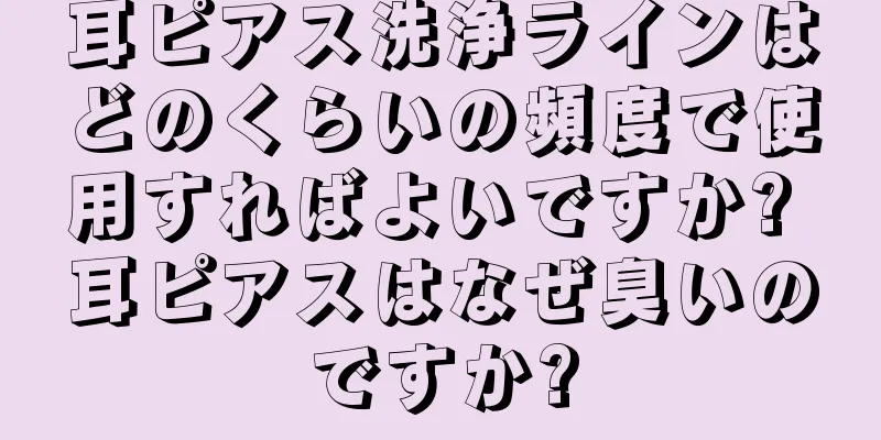 耳ピアス洗浄ラインはどのくらいの頻度で使用すればよいですか? 耳ピアスはなぜ臭いのですか?